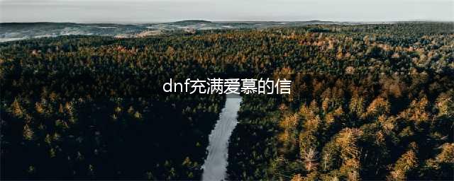 《dnf》充满爱慕的信有什么用 充满爱慕的信作用介绍(dnf充满爱慕的信)