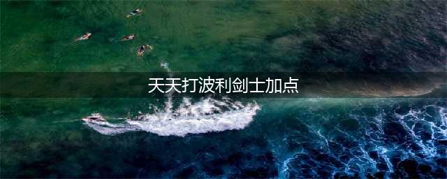 天天打波利剑士属性怎么加点 剑士培养技巧(天天打波利剑士加点)