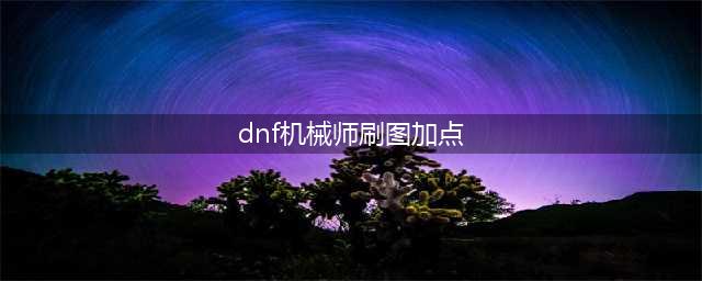 DNF男机械刷图要怎么加点2022(dnf机械师刷图加点)