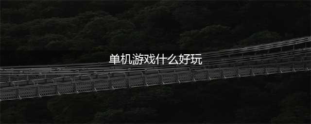 2021单机游戏有哪些好玩的 十款好玩的单机游戏推荐(单机游戏什么好玩)