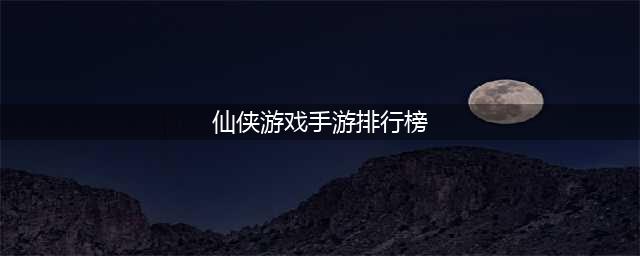 十大仙侠手游排行榜前十名2022 好玩的十大仙侠游戏有哪些(仙侠游戏手游排行榜)