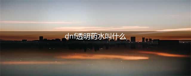 《dnf》透明药叫什么 透明药名称介绍(dnf透明药水叫什么)