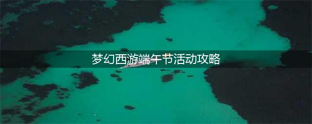 《梦幻西游》端午节活动玩法分享 端午节活动玩法攻略(梦幻西游端午节活动攻略)