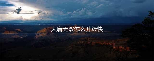 大唐无双怎么升级快 大唐无双快速升级攻略(大唐无双怎么升级快)