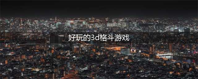 2021好玩的十大3d格斗游戏 全球精品3d格斗游戏排行榜(好玩的3d格斗游戏)