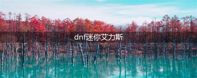 《dnf》迷你艾力斯怎么获取 迷你艾力斯属性技能分析(dnf迷你艾力斯)