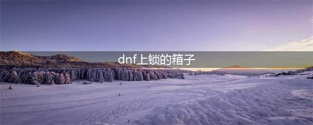 DNF上锁的箱子任务怎么做 上锁的箱子任务完成攻略(dnf上锁的箱子)