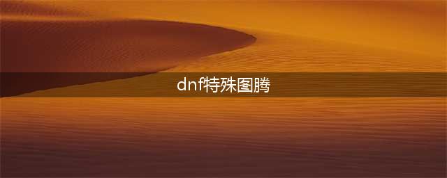 《dnf》特殊图腾建造顺序 特殊图腾建造顺序攻略(dnf特殊图腾)