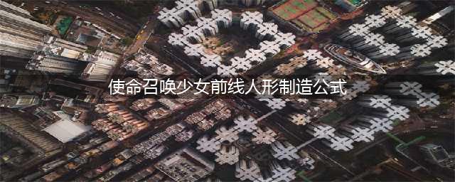 《使命召唤手游》人形制造公式有哪些 人形制造公式汇总(使命召唤少女前线人形制造公式)