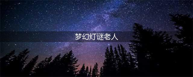 梦幻西游灯谜老人在哪里 灯谜老人位置一览(梦幻灯谜老人)