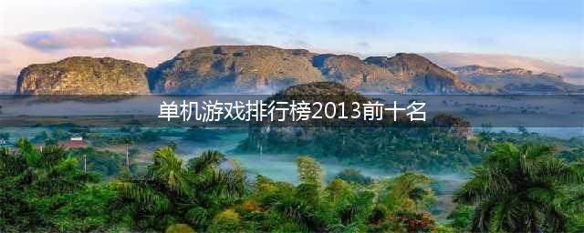 2013年单机游戏排行榜 2013年单机游戏推荐(单机游戏排行榜2013前十名)