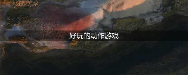 动作游戏排行榜2021前十名推荐 好玩的动作游戏有哪些(好玩的动作游戏)