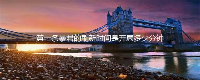 《王者荣耀》第一条暴君刷新时间是开局多少分钟(第一条暴君的刷新时间是开局多少分钟)