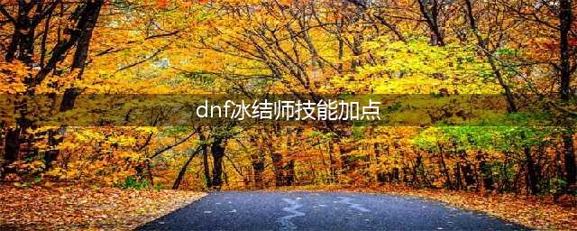 地下城与勇士冰结师技能加点推荐 冰结师技能怎么加点(dnf冰结师技能加点)