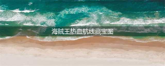 《航海王热血航线》藏宝图位置一览 藏宝图坐标大全(海贼王热血航线藏宝图)