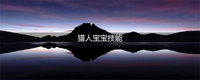 《魔兽世界》tbc猎人宝宝技能怎么搭配 猎人宝宝技能搭配攻略(猎人宝宝技能)