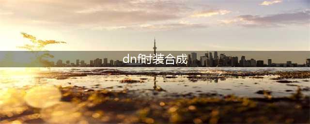 《DNF》稀有装扮怎么合成 稀有装扮合成方法分享(dnf时装合成)