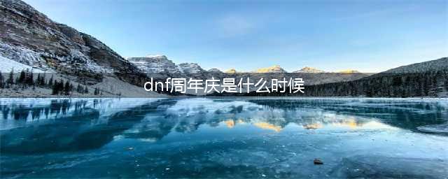 《dnf》周年庆是哪一天(dnf周年庆是什么时候)