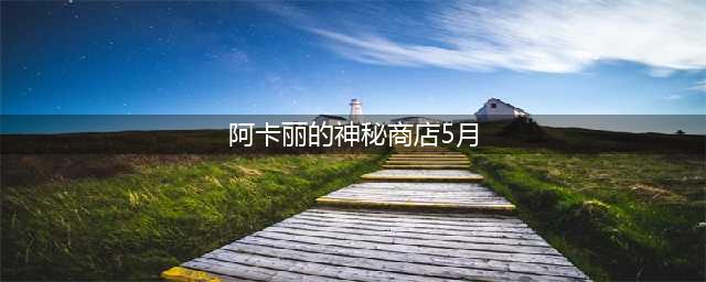 《LOL》阿卡丽的神秘商店5月有吗 阿卡丽的神秘商店5月地址介绍(阿卡丽的神秘商店5月)