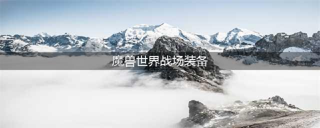 《魔兽世界怀旧服》战场装备有哪些 战场装备汇总(魔兽世界战场装备)