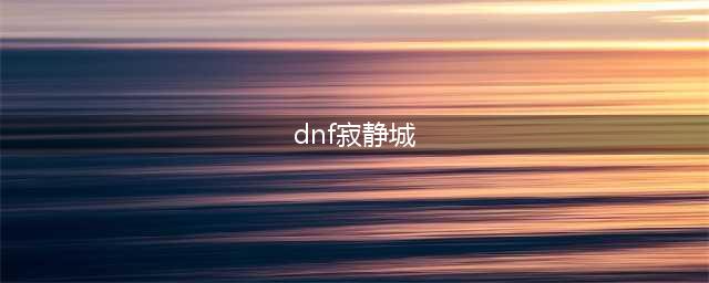 dnf110寂静城在哪里 寂静城位置一览(dnf寂静城)