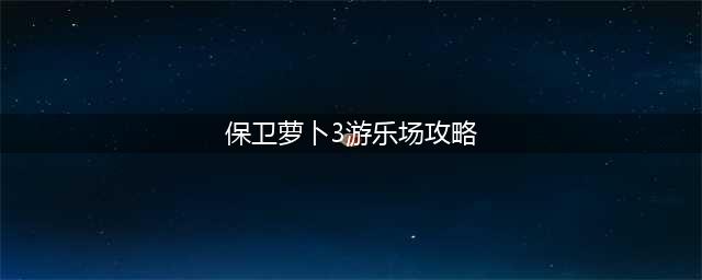 《保卫萝卜3》怎么通关 游乐场大作战第6关通关技巧攻略(保卫萝卜3游乐场攻略)