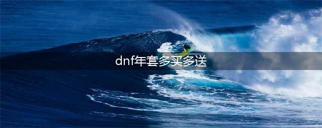 DNF2022年夏日套多买多送活动怎么样 夏日套多买多送活动介绍(dnf年套多买多送)