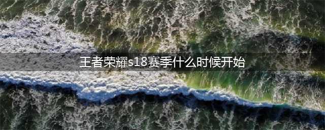 《王者荣耀》s18赛季什么时候开始 s18新赛季更新时间介绍(王者荣耀s18赛季什么时候开始)