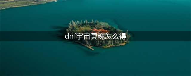 《DNF》宇宙灵魂怎么获得 宇宙灵魂获取攻略(dnf宇宙灵魂怎么得)