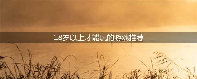 适合18岁以上玩的游戏排行榜前十名推荐2021 经典网络游戏推荐(18岁以上才能玩的游戏推荐)