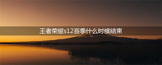 《王者荣耀》S12赛季结束时间介绍 S12赛季什么时候结算(王者荣耀s12赛季什么时候结束)