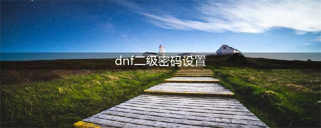 dnf二级密码怎么修改-二级密码修改方法(dnf二级密码设置)