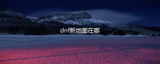 《dnf》次元风暴地图在哪里 地下城与勇士次元风暴地图介绍(dnf新地图在哪)