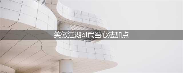 《新笑傲江湖》武当心法天赋如何加点 武当心法天赋加点攻略(笑傲江湖ol武当心法加点)