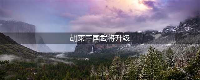 《胡莱三国》升级最快攻略 怎么升级快(胡莱三国武将升级)