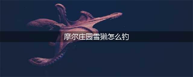 摩尔庄园雪獭在哪钓-雪獭钓取位置(摩尔庄园雪獭怎么钓)