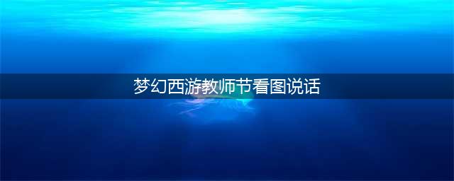 《梦幻西游》2021教师节看图说话答题题库介绍 教师节答题答案汇总一览(梦幻西游教师节看图说话)