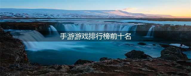 2022人气手机游戏前十名排行 手机游戏前十名排行榜推荐(手游游戏排行榜前十名)