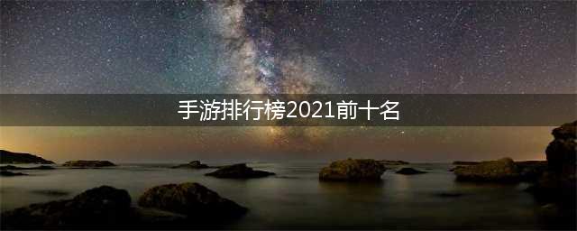 全球手游排行榜2021前十名 火爆的全球手游有哪些(手游排行榜2021前十名)