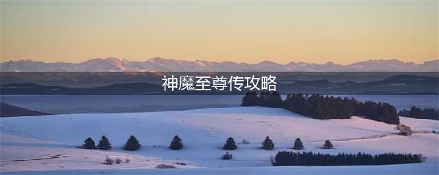 天地劫神魔至尊传归真1-2打法攻略(神魔至尊传攻略)