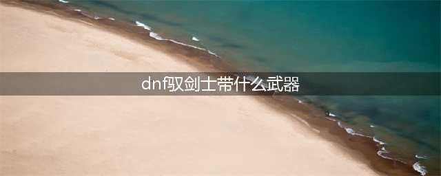 《DNF》110级机械战神驭剑士毕业装备推荐(dnf驭剑士带什么武器)