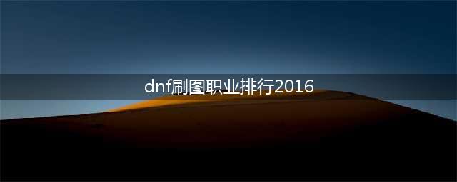 dnf手游刷图职业排行榜一览 刷图职业排行分享(dnf刷图职业排行2016)