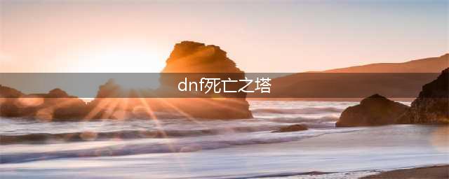 《dnf》时光回溯之旅死亡之塔怎么打 2022死亡之塔攻略(dnf死亡之塔)