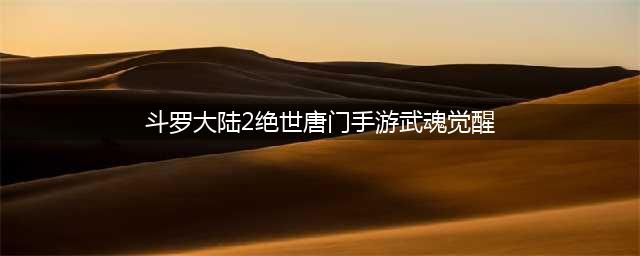 《斗罗大陆2绝世唐门手游》武魂觉醒图文教程 全部武魂怎么觉醒(斗罗大陆2绝世唐门手游武魂觉醒)