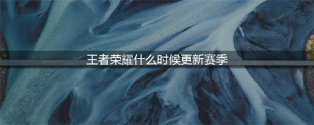 王者荣耀S28赛季什么时候更新 S28赛季更新时间介绍(王者荣耀什么时候更新赛季)