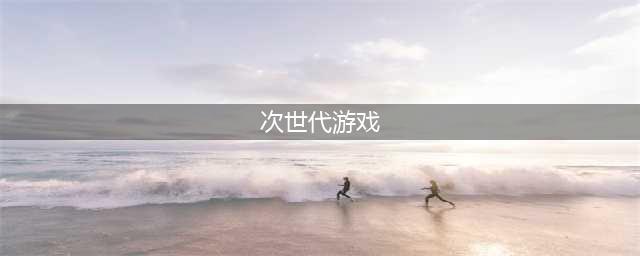 次世代游戏手游排行榜前十名2021 好玩的次世代手游合集推荐(次世代游戏)