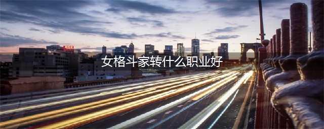 《DNF手游》格斗家转哪个职业好 格斗家转职推荐(女格斗家转什么职业好)