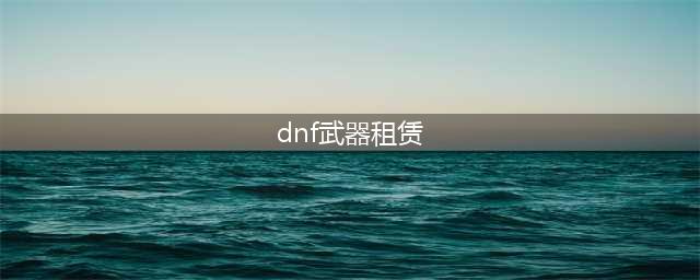 dnf武器租赁在哪里(dnf武器租赁)