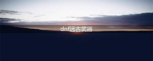 《DNF》梅尔特的考验远古装备推荐 远古装备分析(dnf远古武器)