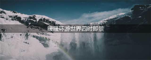 暖暖环游世界四时即景活动攻略 四时即景1-5关攻略(暖暖环游世界四时即景)